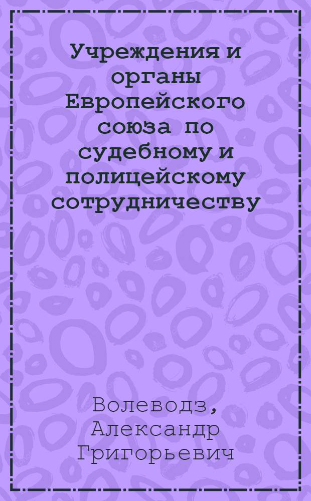 Учреждения и органы Европейского союза по судебному и полицейскому сотрудничеству : (учебное пособие) : для сотрудников правоохранительных органов