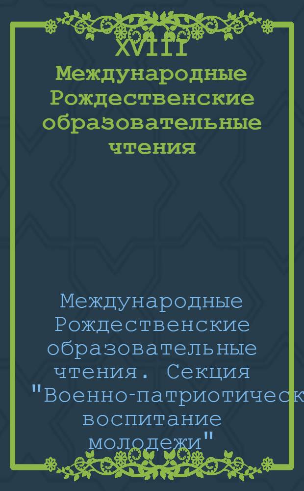 XVIII Международные Рождественские образовательные чтения : материалы секции "Военно-патриотическое воспитание молодежи", 2010, 27 января, Москва : сборник докладов, выступлений, научно-методических, информационно-справочных и организационно-практических материалов