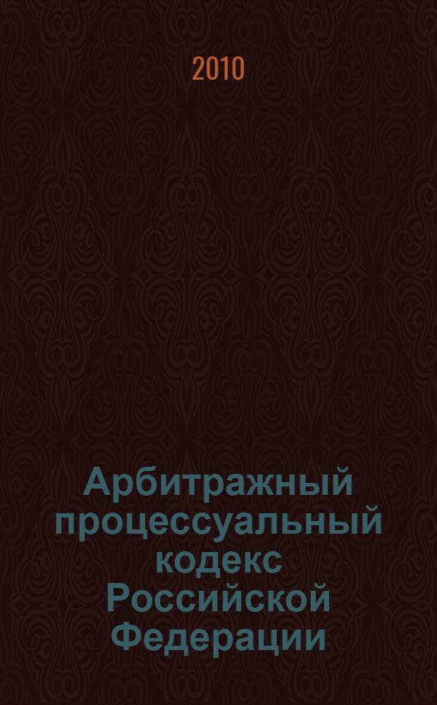 Арбитражный процессуальный кодекс Российской Федерации : по состоянию на 2010 год : от 24 июля 2002 года N° 96-ФЗ : принят Государственной Думой 21 июня 2002 года : одобрен Советом Федерации 10 июля 2002 года : (в ред. от 30.07.2010)