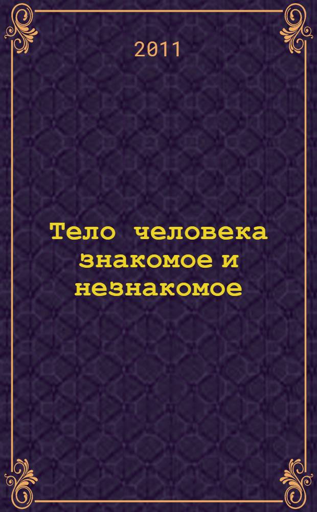 Тело человека знакомое и незнакомое : курс лекций по нормальной анатомии