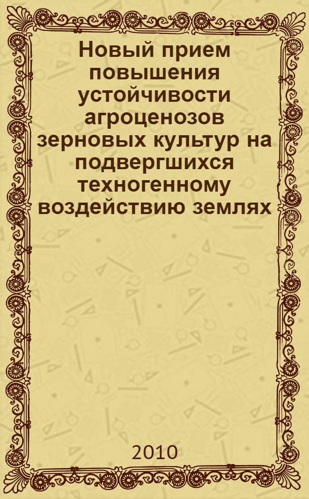 Новый прием повышения устойчивости агроценозов зерновых культур на подвергшихся техногенному воздействию землях : научно-практическое руководство