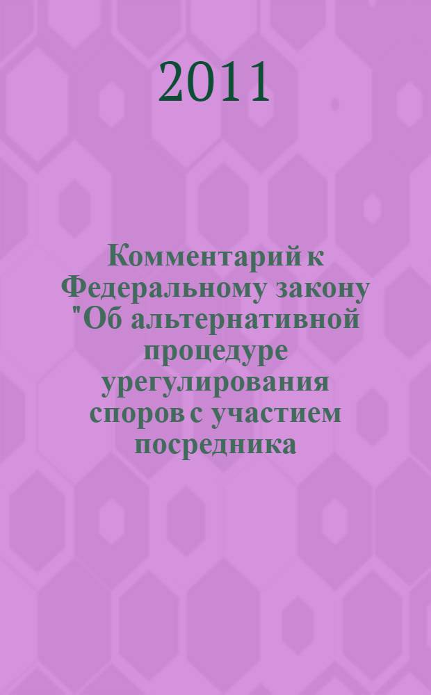 Комментарий к Федеральному закону "Об альтернативной процедуре урегулирования споров с участием посредника (процедуре медиации)" : научно-практический