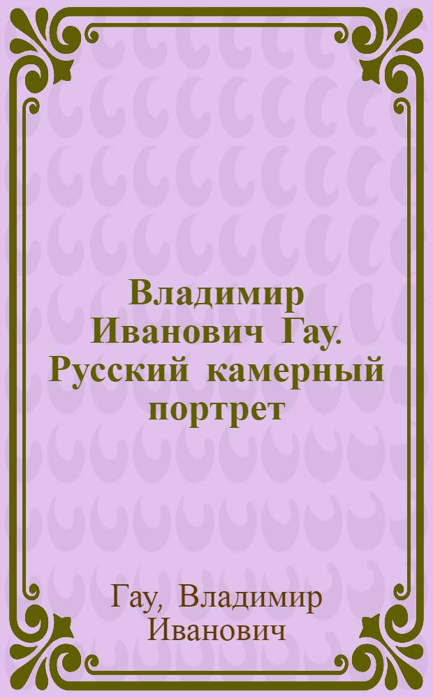 Владимир Иванович Гау. Русский камерный портрет : альбом-каталог