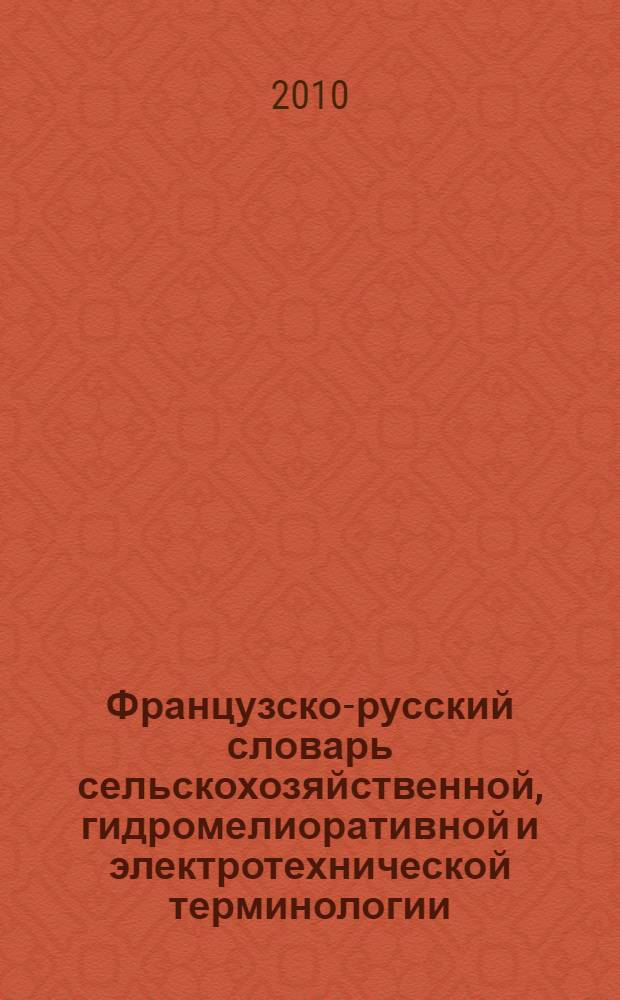 Французско-русский словарь сельскохозяйственной, гидромелиоративной и электротехнической терминологии = Dictionnaire français-russe de terminologue electrotechnique et agricole
