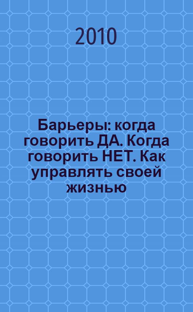 Барьеры : когда говорить ДА. Когда говорить НЕТ. Как управлять своей жизнью : перевод с английского