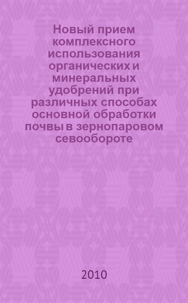 Новый прием комплексного использования органических и минеральных удобрений при различных способах основной обработки почвы в зернопаровом севообороте : научно-практическое руководство