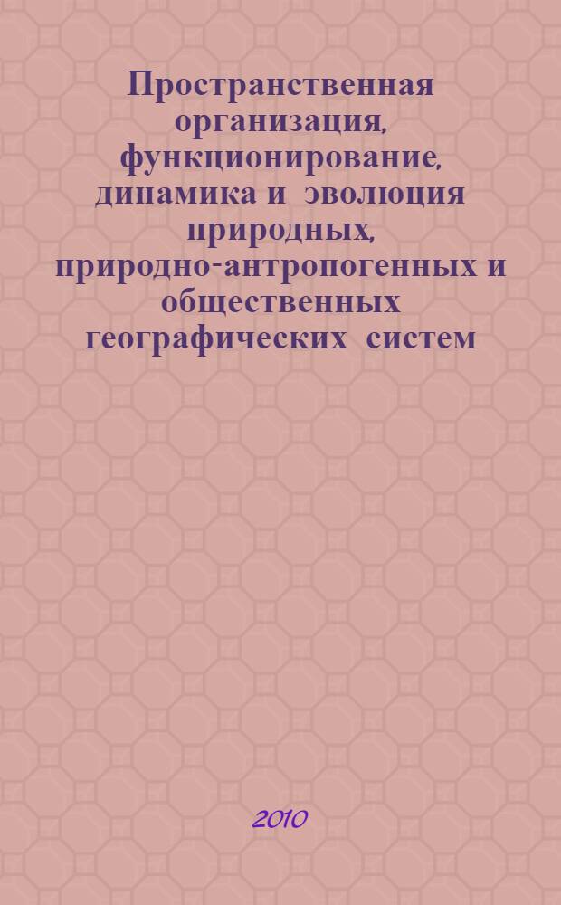 Пространственная организация, функционирование, динамика и эволюция природных, природно-антропогенных и общественных географических систем : материалы Всероссийской научной конференции с международным участием, 7-9 октября 2010 г