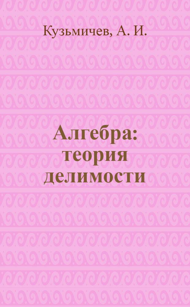 Алгебра: теория делимости : сборник задач и индивидуальных работ для студентов 2-го курса ИФМИЭО