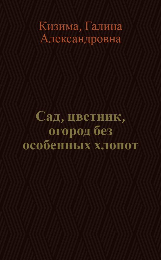 Сад, цветник, огород без особенных хлопот : практическое пособие по экономному и естественному земледелию
