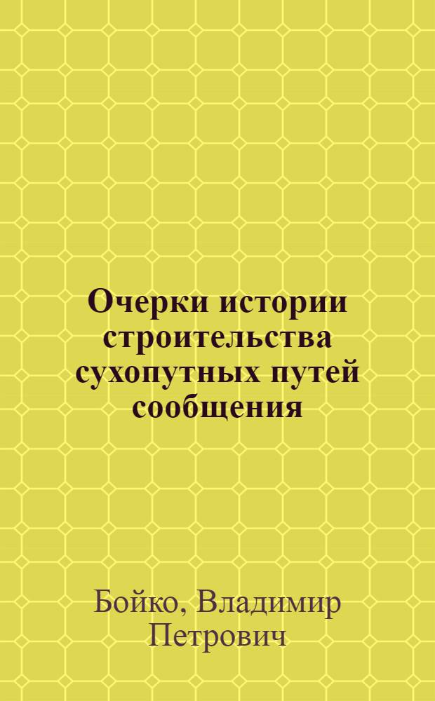 Очерки истории строительства сухопутных путей сообщения : (дороги и их строительство как средство хозяйственного и социокультурного развития общества и государства)