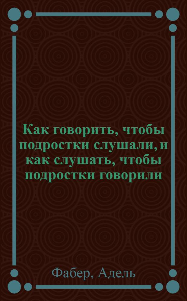 Как говорить, чтобы подростки слушали, и как слушать, чтобы подростки говорили