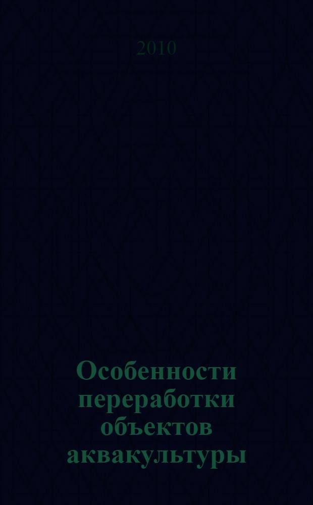Особенности переработки объектов аквакультуры : учебное пособие для студентов специальности 260302 "Технология рыбы и рыбных продуктов" всех форм обучения вузов региона