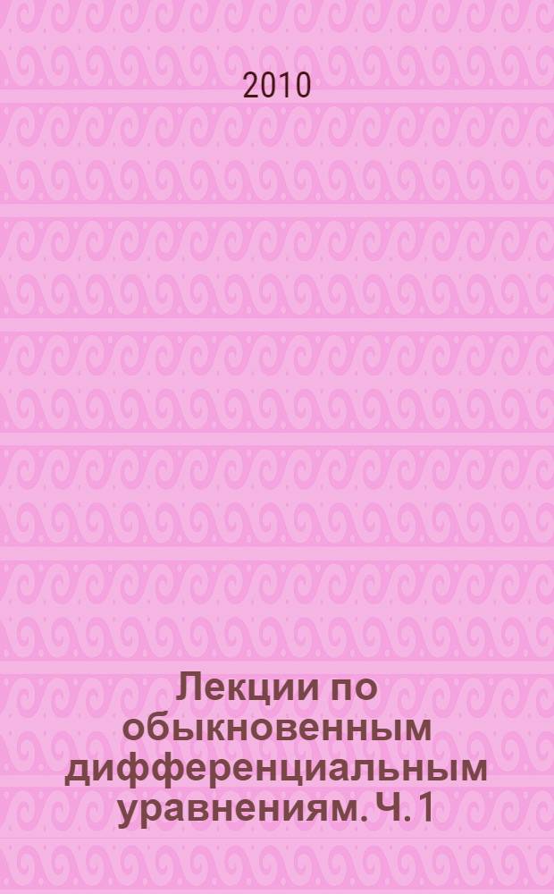 Лекции по обыкновенным дифференциальным уравнениям. Ч. 1 : Элементы общей теории