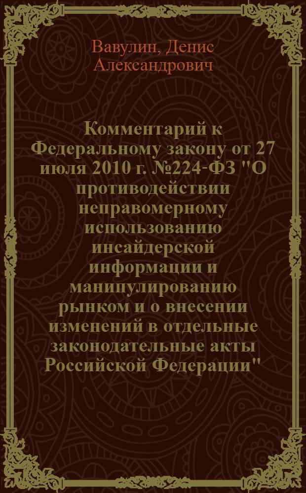 Комментарий к Федеральному закону от 27 июля 2010 г. № 224-ФЗ "О противодействии неправомерному использованию инсайдерской информации и манипулированию рынком и о внесении изменений в отдельные законодательные акты Российской Федерации" : постатейный