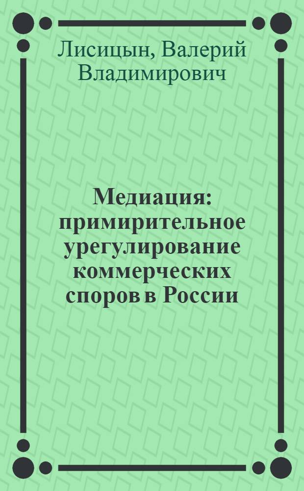 Медиация: примирительное урегулирование коммерческих споров в России : (прошлое и настоящее, зарубежный опыт)