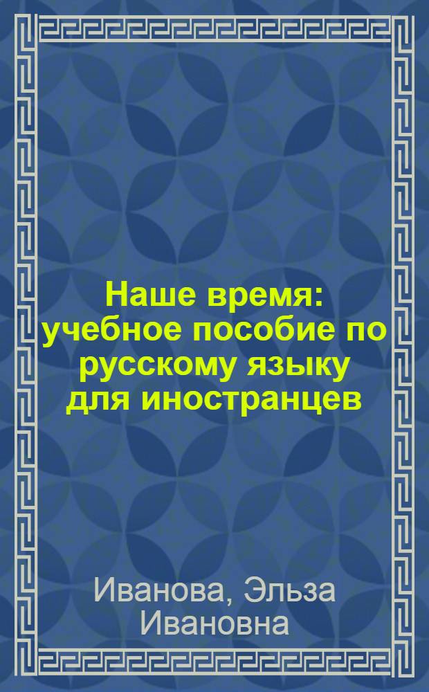 Наше время : учебное пособие по русскому языку для иностранцев : (1 сертификационный уровень) : для студентов высших учебных заведений, обучающихся по направлению 050300 Филологическое образование