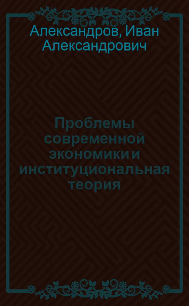 Проблемы современной экономики и институциональная теория : монография на основании докладов участников IV научной конференции "Проблемы современной экономики и институциональная теория"