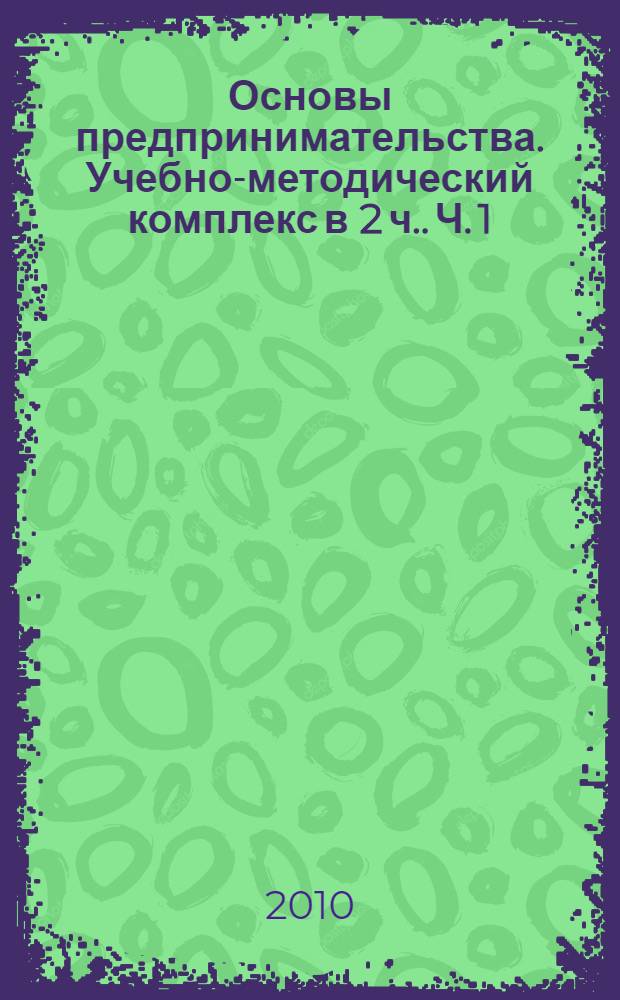Основы предпринимательства. Учебно-методический комплекс [в 2 ч.]. Ч. 1