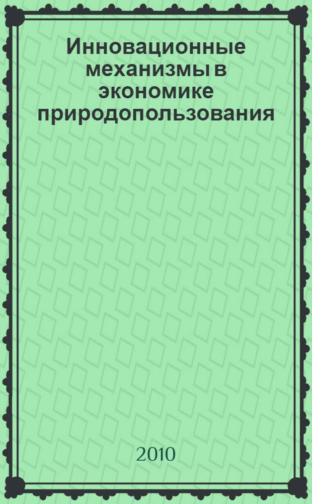 Инновационные механизмы в экономике природопользования : материалы Третьей Международной научной конференции "Инновационное развитие экономики России: роль университетов", 21-24 апреля 2010 г., г. Москва