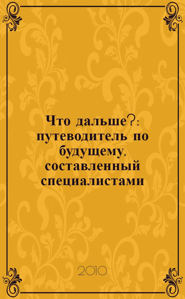 Что дальше? : путеводитель по будущему, составленный специалистами : прогнозы 50 самых влиятельных экспертов : человечество, политика, технологии, финансы, культура, нас ждут перемены - но какие?
