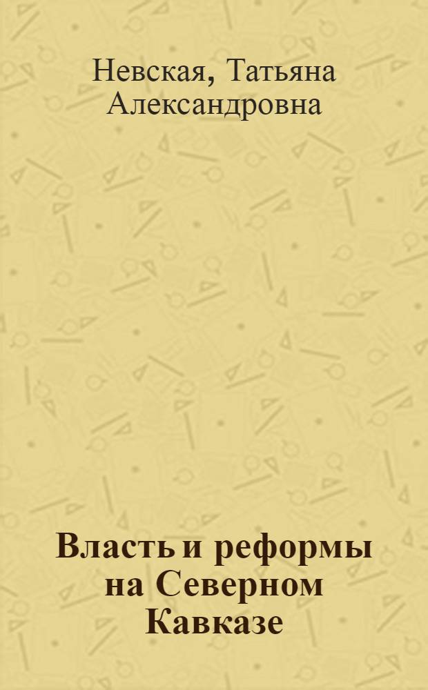Власть и реформы на Северном Кавказе (конец XVIII-начало XX вв.) : монография