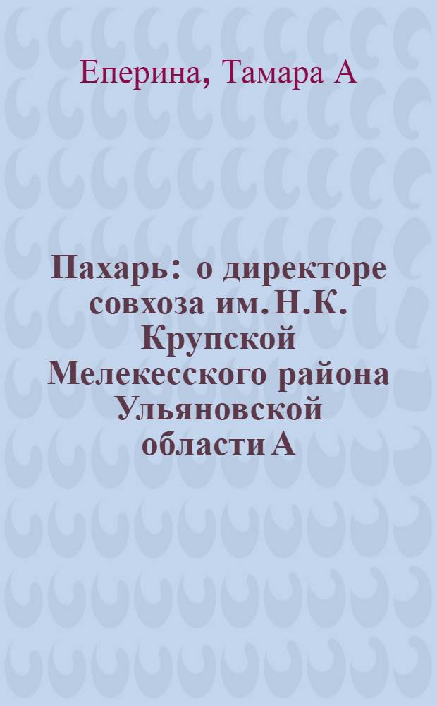 Пахарь : о директоре совхоза им. Н.К. Крупской Мелекесского района Ульяновской области А.И. Голубкове