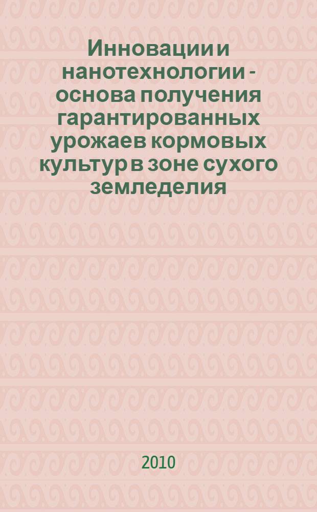 Инновации и нанотехнологии - основа получения гарантированных урожаев кормовых культур в зоне сухого земледелия. Направления: Инновационные технологии и технические средства для возделывания кормовых культур в Нижнем Поволжье. Инновационные и нанотехнологии возделывания сельскохозяйственных культур на основе адаптированных систем земледелия в Волгоградской области. Инновационные разработки в динамическом секторе аграрной экономики. Повышение производственного потенциала отрасли животноводства и переработки сельскохозяйственной продукции в АПК Волгоградской области (круглый стол) : материалы региональной научно-практической конференции, г. Волгоград, 25-26 ноября 2010 г