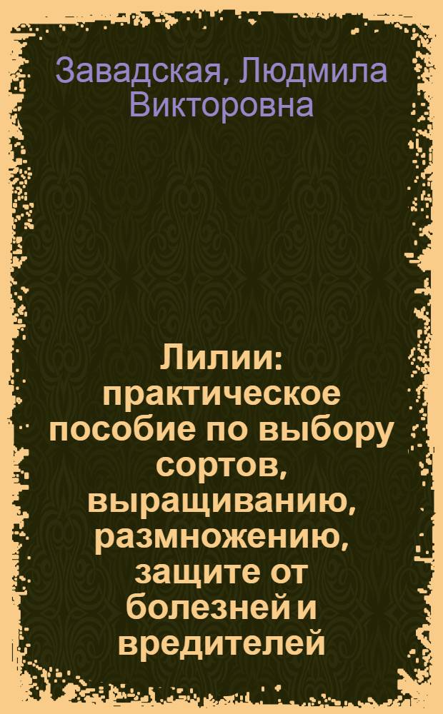 Лилии : практическое пособие по выбору сортов, выращиванию, размножению, защите от болезней и вредителей