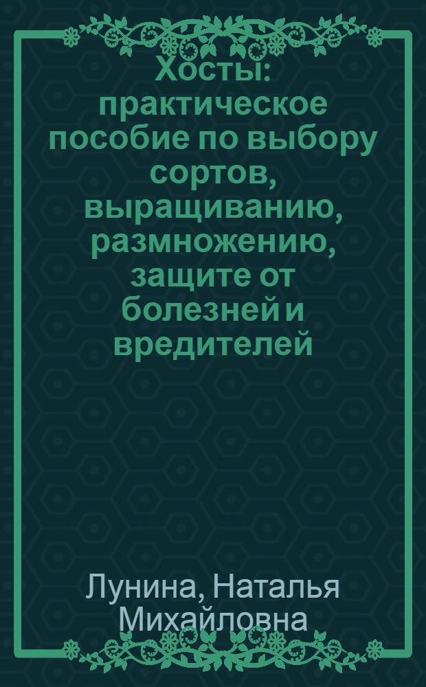 Хосты : практическое пособие по выбору сортов, выращиванию, размножению, защите от болезней и вредителей