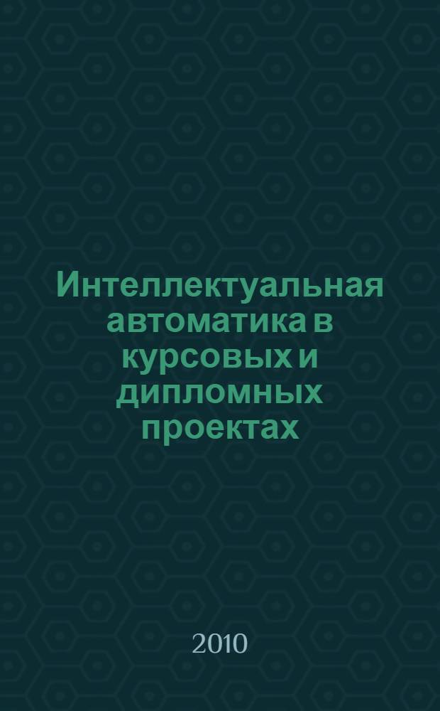 Интеллектуальная автоматика в курсовых и дипломных проектах: учеб. пособие: в 2 т. Т. 2