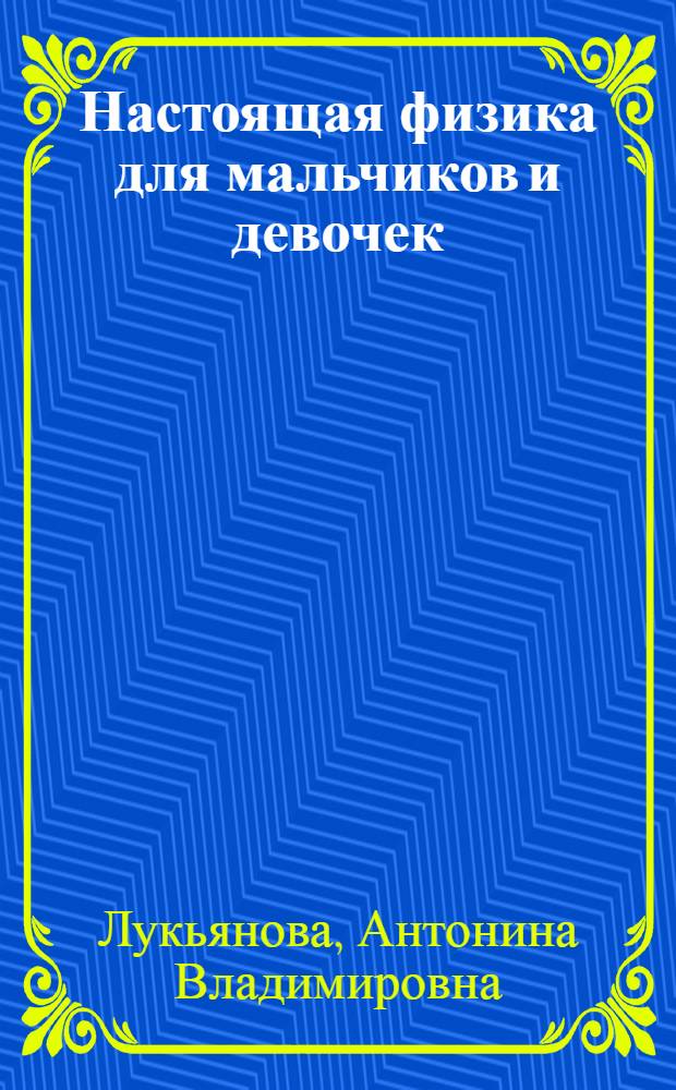 Настоящая физика для мальчиков и девочек : для младшего и среднего школьного возраста