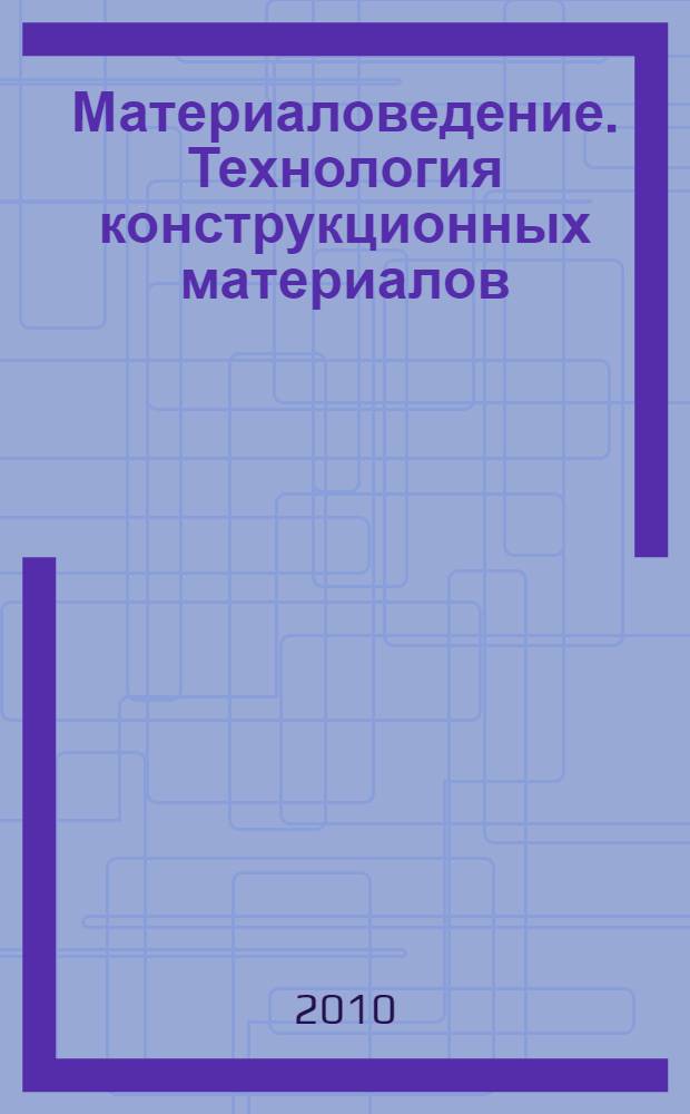 Материаловедение. Технология конструкционных материалов : учебник для студентов вузов, обучающихся по направлению подготовки "Горное дело"