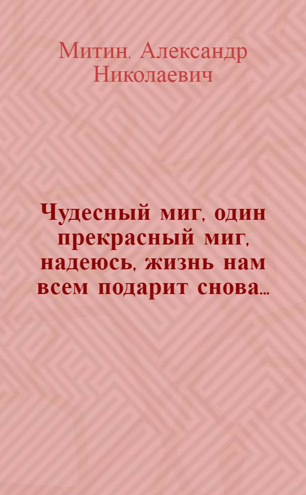 Чудесный миг, один прекрасный миг, надеюсь, жизнь нам всем подарит снова... : стихотворения