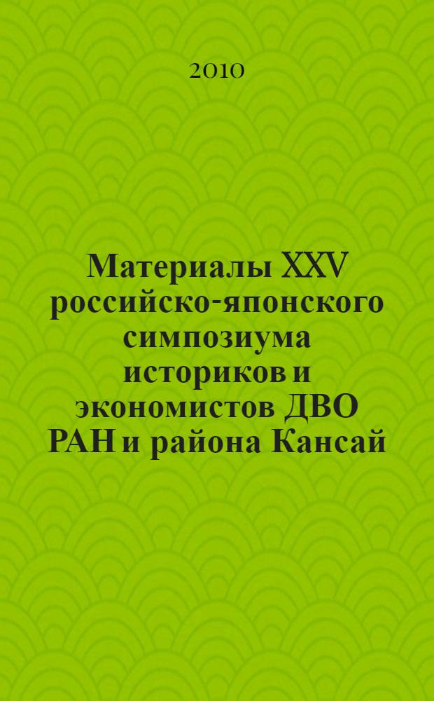 Материалы XXV российско-японского симпозиума историков и экономистов ДВО РАН и района Кансай (Япония), 7-8 сентября 2009 г., Владивосток, 10 сентября 2009 г., Хабаровск = Proceeding of the 25th joint symposium of scholars from the Russian academy of sciences, far eastern branch, and the district Kansai (Japan), 7-8 september 2009 г., Vladivostok, 10 september 2009, Khabarovsk