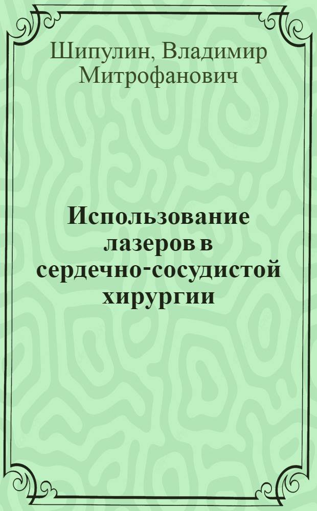 Использование лазеров в сердечно-сосудистой хирургии: от эксперимента к практике = Application of lasers in cardio-vascular surgery: from experiment to practice