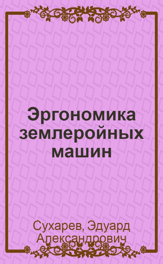 Эргономика землеройных машин : учебное пособие для студентов, обучающихся по специальности "Подъемно-транспортные, строительные, дорожные, мелиоративные машины и оборудования"