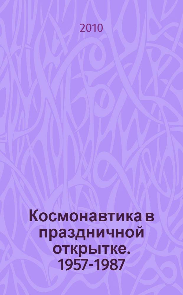 Космонавтика в праздничной открытке. 1957-1987 : из собрания Мемориального музея космонавтики : каталог