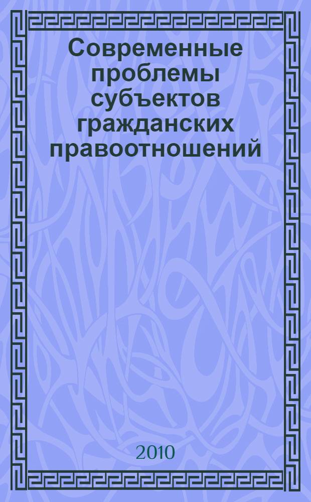 Современные проблемы субъектов гражданских правоотношений: теория и правоприменительная практика : монография