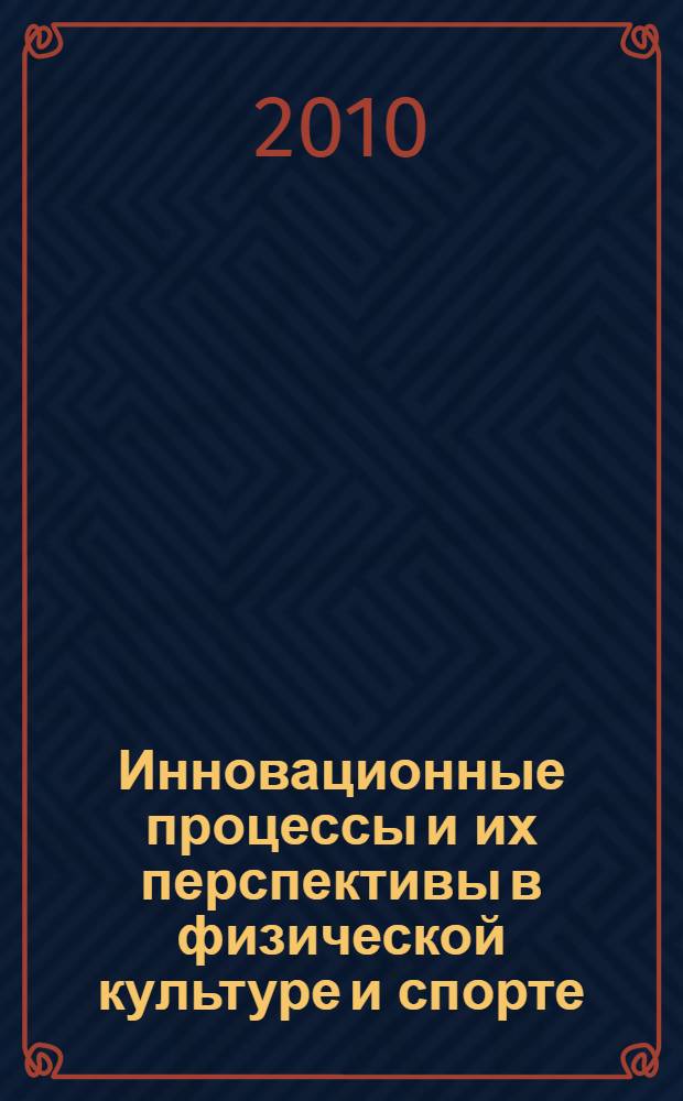 Инновационные процессы и их перспективы в физической культуре и спорте : материалы конференций : сборник избранных материалов международной (2008 г.) и всероссийской (2010 г.) научно-практических конференций