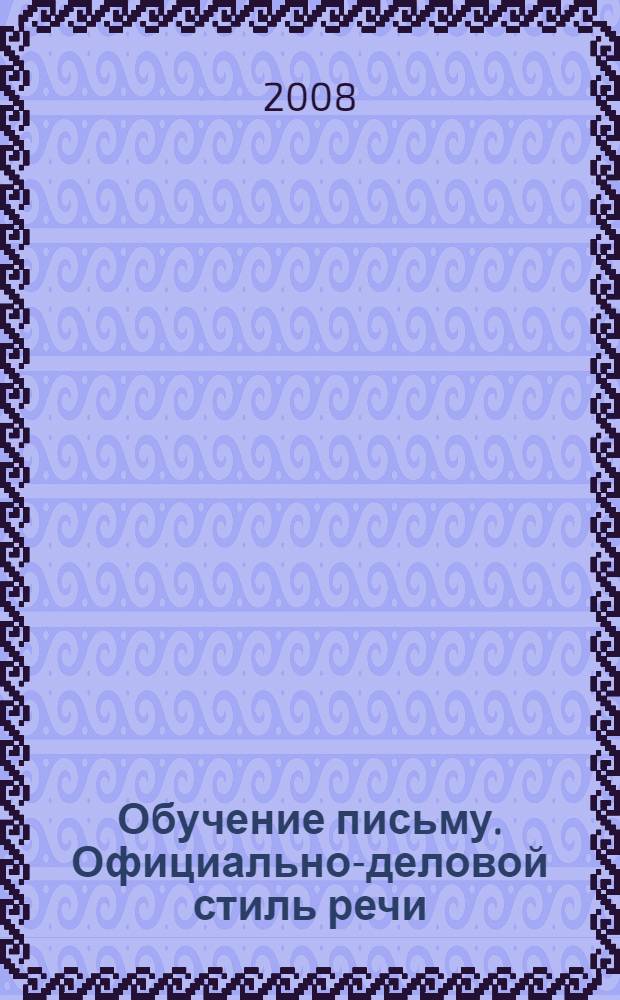 Обучение письму. Официально-деловой стиль речи: делопроизводство : учебное пособие : для студентов, изучающих курсы "Делопроизводство", "Документоведение", "Документирование управленческой деятельности", "Русский язык и культура речи"
