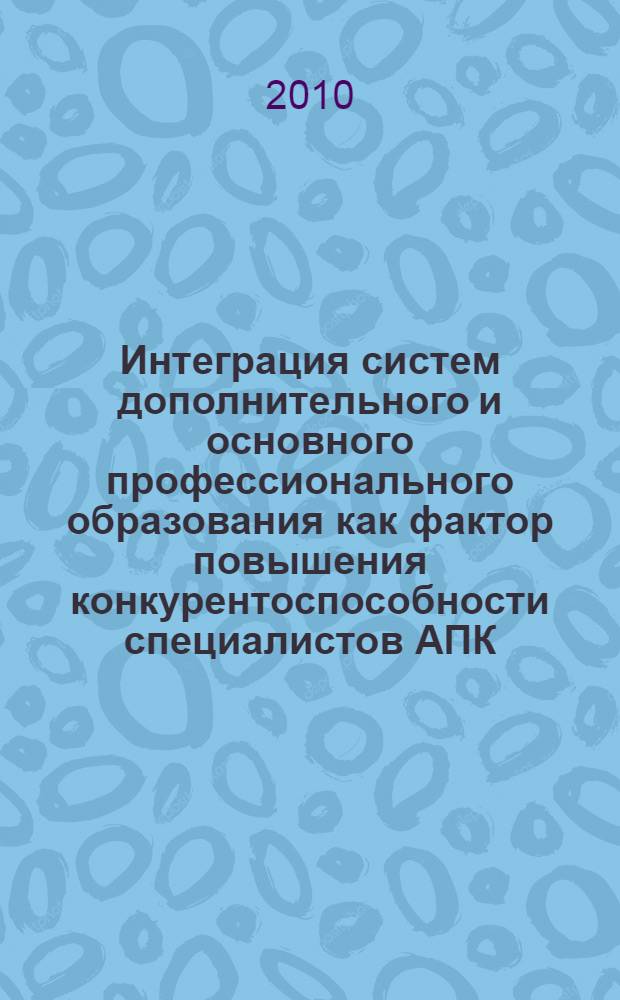 Интеграция систем дополнительного и основного профессионального образования как фактор повышения конкурентоспособности специалистов АПК : материалы Международной научно-практической конференции, Волгоград, 24-26 мая 2010 г