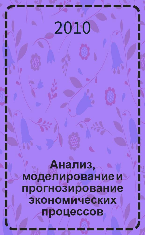 Анализ, моделирование и прогнозирование экономических процессов : материалы II Международной научно-практической Интернет-конференции, 15 декабря 2010 г. - 15 февраля 2011 г