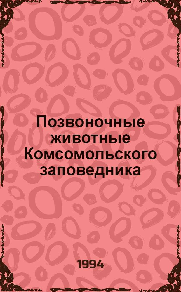 Позвоночные животные Комсомольского заповедника : рыбы, земноводные, пресмыкающиеся, птицы, млекопитающие : (аннотированные списки видов)