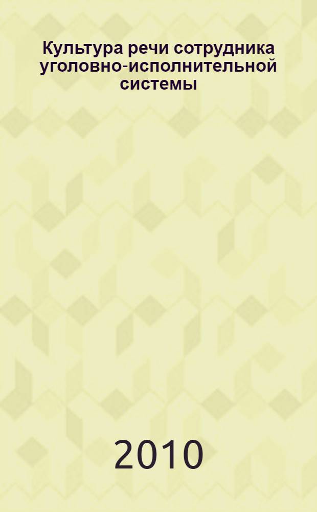 Культура речи сотрудника уголовно-исполнительной системы : учебно-методическое пособие : для курсантов и слушателей юридического, экономического и психологического факультетов очной и заочной форм обучения