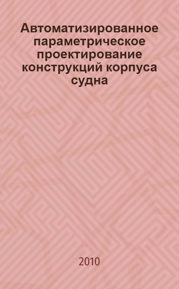 Автоматизированное параметрическое проектирование конструкций корпуса судна : учебное пособие для курсантов Военно-морского инженерного института и студентов высших учебных заведений, обучающихся по направлениям подготовки дипломированных специалистов 180100 (652900) "Кораблестроение и океанотехника" и направлению подготовки бакалавров 180100 (552600) "Кораблестроение и океанотехника"