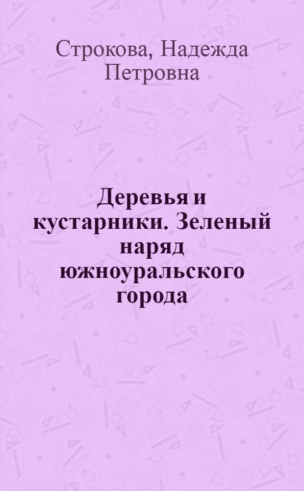 Деревья и кустарники. Зеленый наряд южноуральского города : учебное пособие : для школьников, учителей биологии и краеведения, педагогов системы дополнительного образования, студентов биологических специальностей