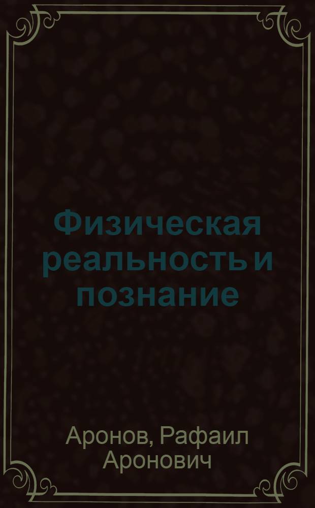 Физическая реальность и познание : логико-гносеологические патологии познания, теория относительности и квантовая механика, наследие А. Эйнштейна, Н. Бора, А. Пуанкаре