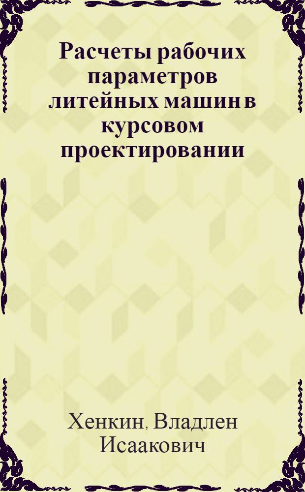 Расчеты рабочих параметров литейных машин в курсовом проектировании : учебное пособие : для студентов всех форм обучения специальности 150204 - "Машины и технология литейного производства"