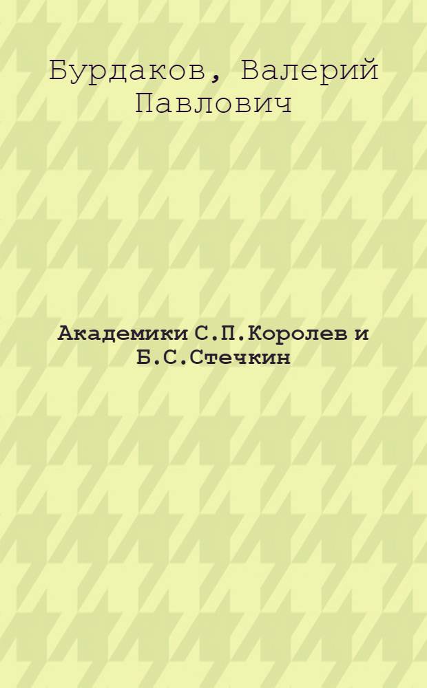 Академики С.П.Королев и Б.С.Стечкин