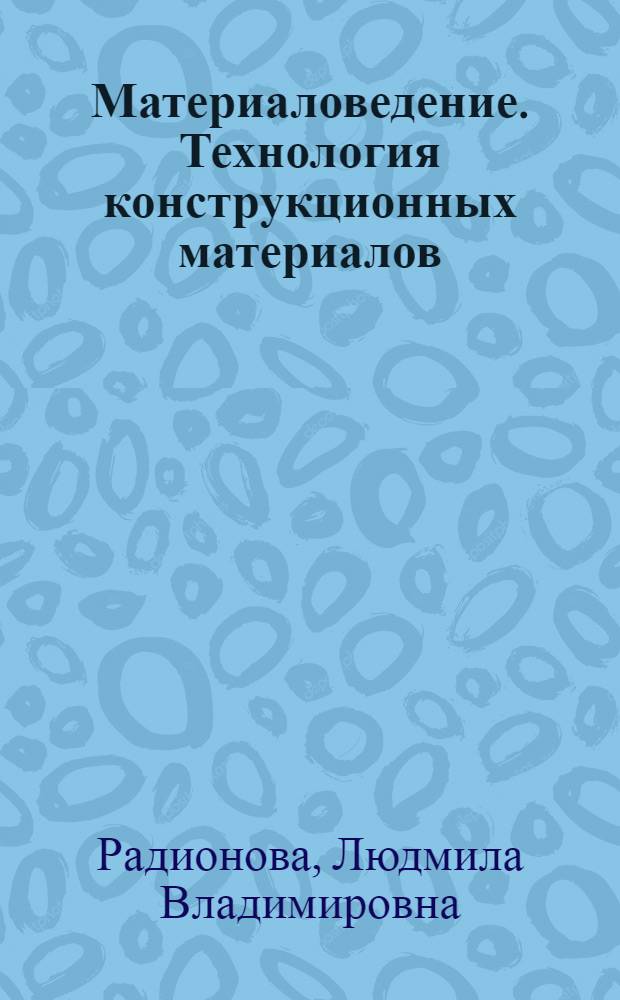 Материаловедение. Технология конструкционных материалов : учебное пособие для студентов высших учебных заведений, обучающихся по специальности 250404 - Металлургические машины и оборудование направления 150400 - Технологические машины и оборудование